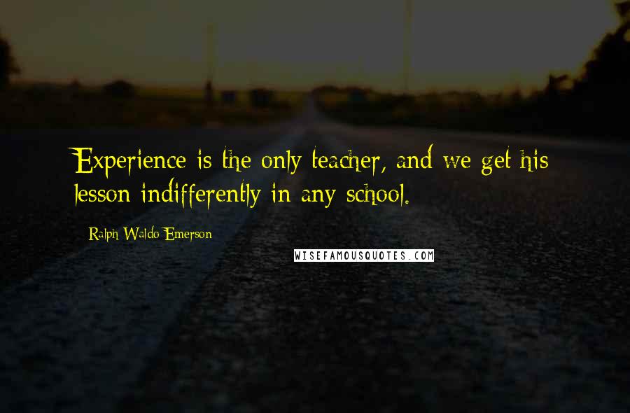 Ralph Waldo Emerson Quotes: Experience is the only teacher, and we get his lesson indifferently in any school.