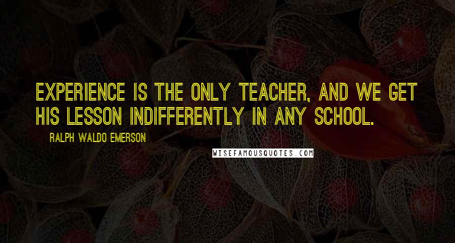 Ralph Waldo Emerson Quotes: Experience is the only teacher, and we get his lesson indifferently in any school.