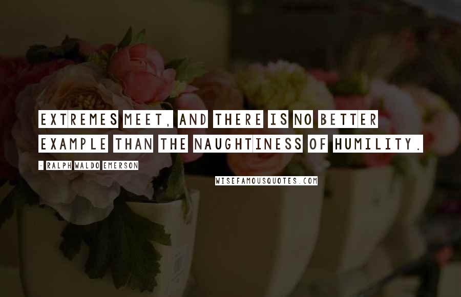 Ralph Waldo Emerson Quotes: Extremes meet, and there is no better example than the naughtiness of humility.
