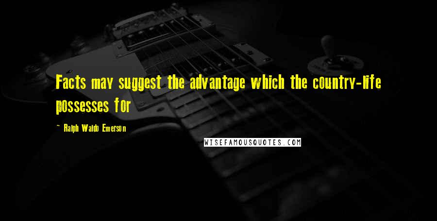 Ralph Waldo Emerson Quotes: Facts may suggest the advantage which the country-life possesses for