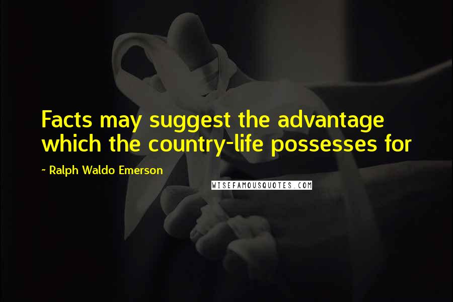 Ralph Waldo Emerson Quotes: Facts may suggest the advantage which the country-life possesses for