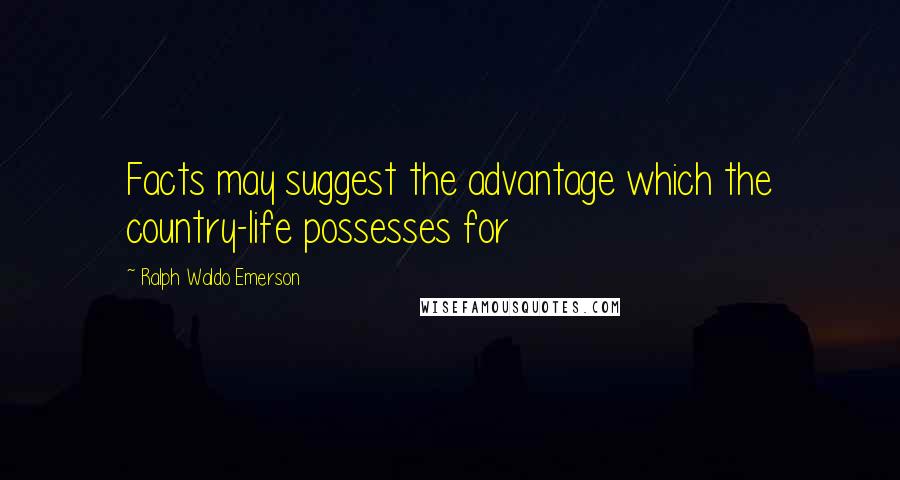 Ralph Waldo Emerson Quotes: Facts may suggest the advantage which the country-life possesses for