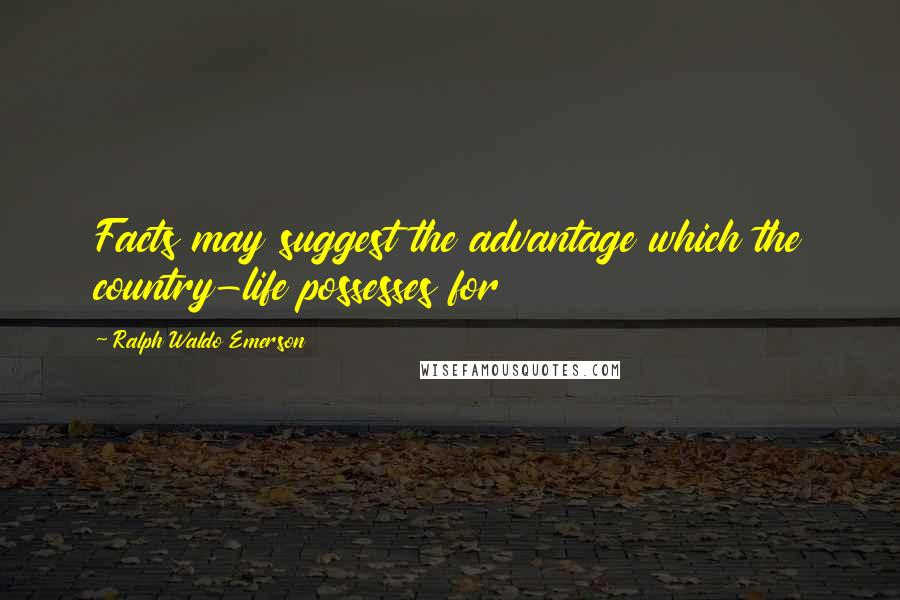 Ralph Waldo Emerson Quotes: Facts may suggest the advantage which the country-life possesses for