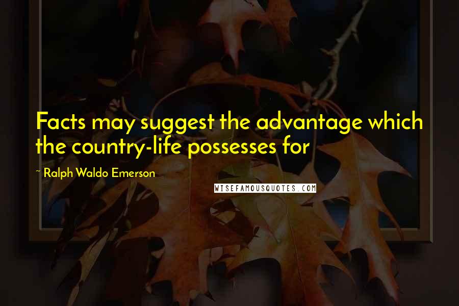 Ralph Waldo Emerson Quotes: Facts may suggest the advantage which the country-life possesses for