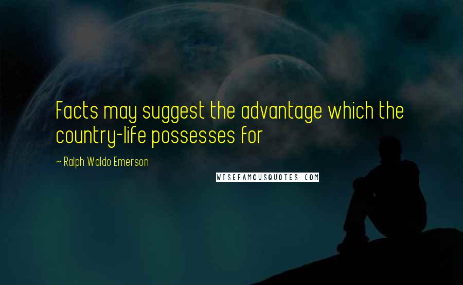 Ralph Waldo Emerson Quotes: Facts may suggest the advantage which the country-life possesses for