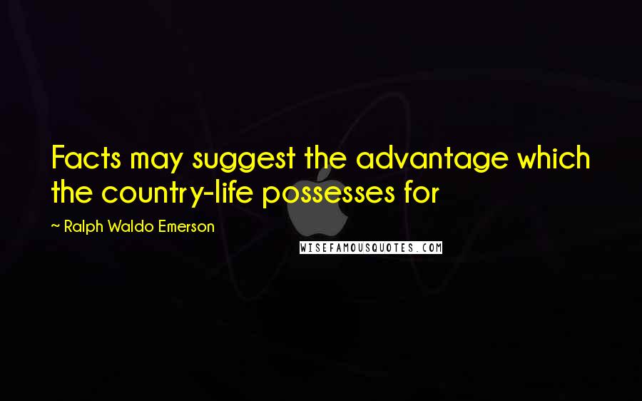 Ralph Waldo Emerson Quotes: Facts may suggest the advantage which the country-life possesses for