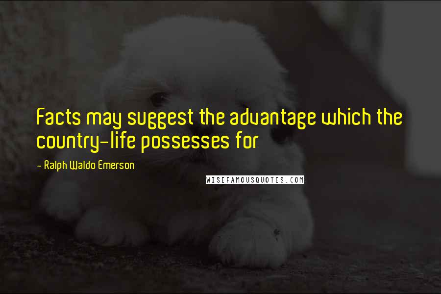 Ralph Waldo Emerson Quotes: Facts may suggest the advantage which the country-life possesses for