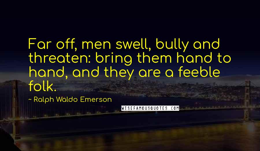 Ralph Waldo Emerson Quotes: Far off, men swell, bully and threaten: bring them hand to hand, and they are a feeble folk.