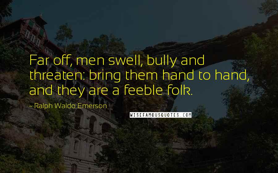 Ralph Waldo Emerson Quotes: Far off, men swell, bully and threaten: bring them hand to hand, and they are a feeble folk.