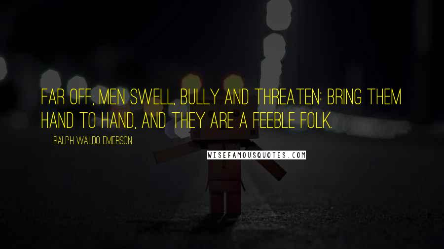 Ralph Waldo Emerson Quotes: Far off, men swell, bully and threaten: bring them hand to hand, and they are a feeble folk.