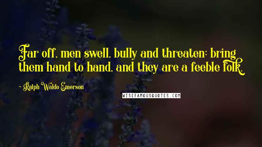 Ralph Waldo Emerson Quotes: Far off, men swell, bully and threaten: bring them hand to hand, and they are a feeble folk.