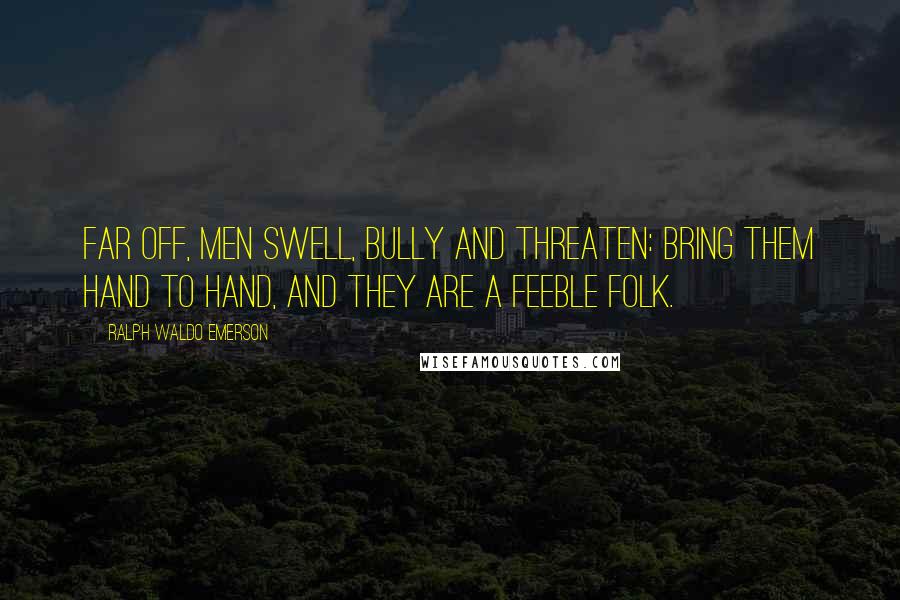 Ralph Waldo Emerson Quotes: Far off, men swell, bully and threaten: bring them hand to hand, and they are a feeble folk.