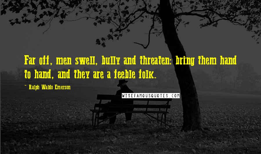 Ralph Waldo Emerson Quotes: Far off, men swell, bully and threaten: bring them hand to hand, and they are a feeble folk.