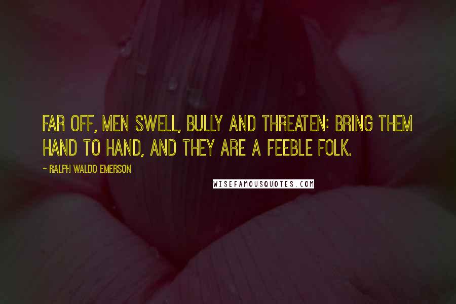 Ralph Waldo Emerson Quotes: Far off, men swell, bully and threaten: bring them hand to hand, and they are a feeble folk.