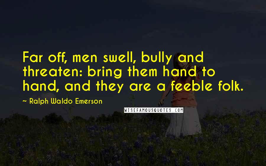 Ralph Waldo Emerson Quotes: Far off, men swell, bully and threaten: bring them hand to hand, and they are a feeble folk.