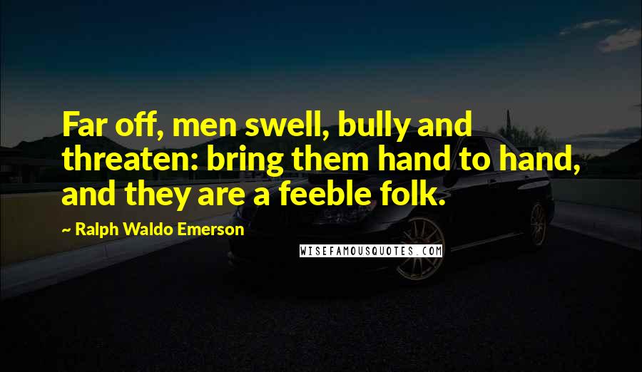 Ralph Waldo Emerson Quotes: Far off, men swell, bully and threaten: bring them hand to hand, and they are a feeble folk.