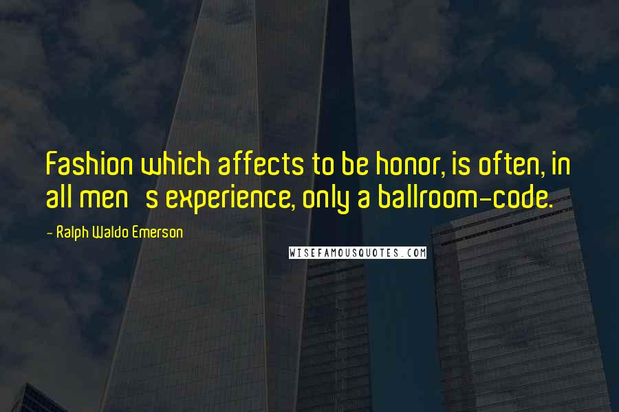 Ralph Waldo Emerson Quotes: Fashion which affects to be honor, is often, in all men's experience, only a ballroom-code.