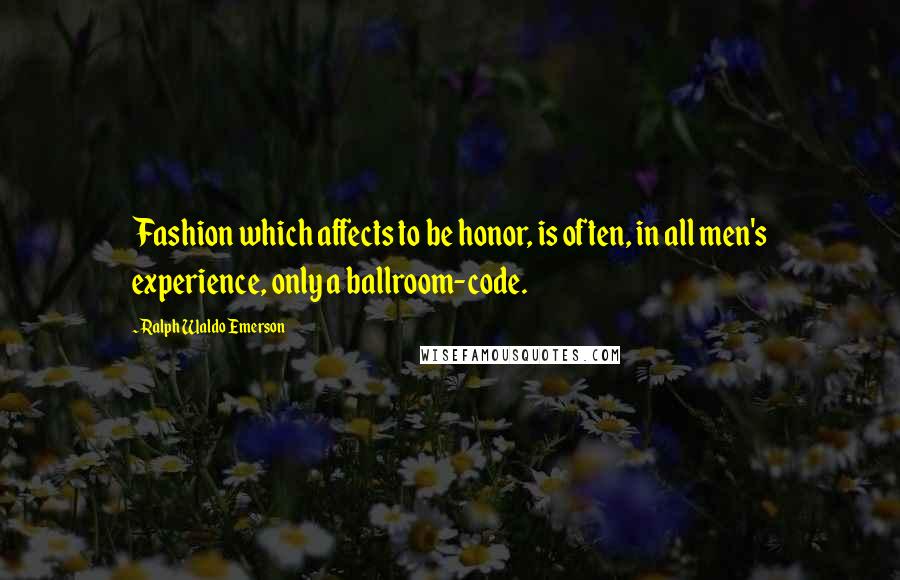 Ralph Waldo Emerson Quotes: Fashion which affects to be honor, is often, in all men's experience, only a ballroom-code.