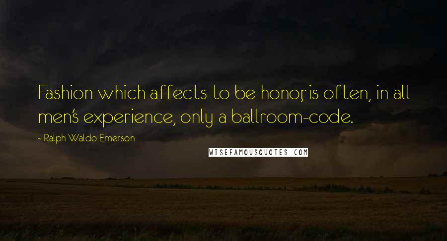 Ralph Waldo Emerson Quotes: Fashion which affects to be honor, is often, in all men's experience, only a ballroom-code.