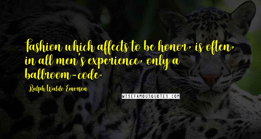 Ralph Waldo Emerson Quotes: Fashion which affects to be honor, is often, in all men's experience, only a ballroom-code.