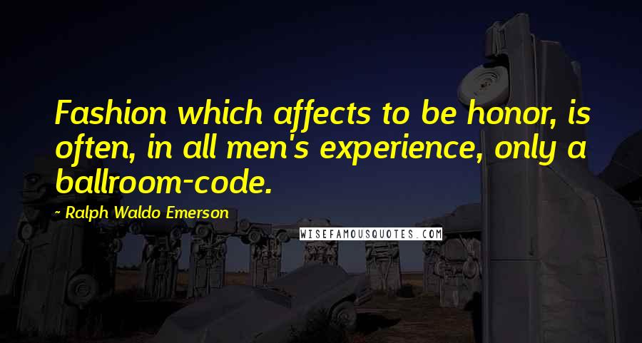 Ralph Waldo Emerson Quotes: Fashion which affects to be honor, is often, in all men's experience, only a ballroom-code.