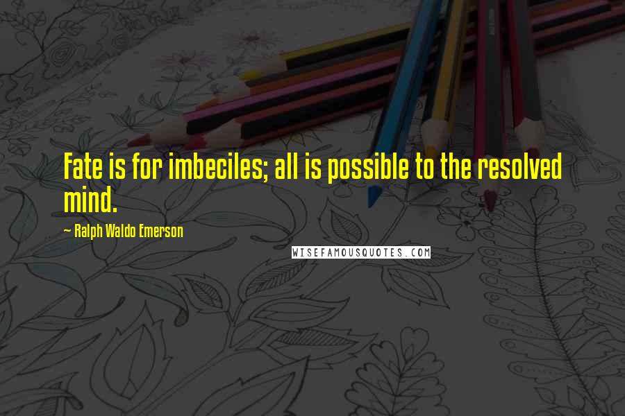Ralph Waldo Emerson Quotes: Fate is for imbeciles; all is possible to the resolved mind.