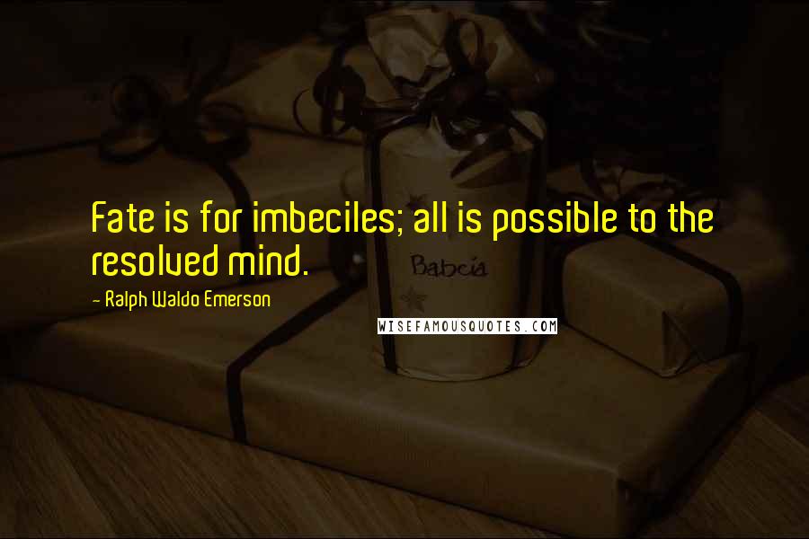 Ralph Waldo Emerson Quotes: Fate is for imbeciles; all is possible to the resolved mind.