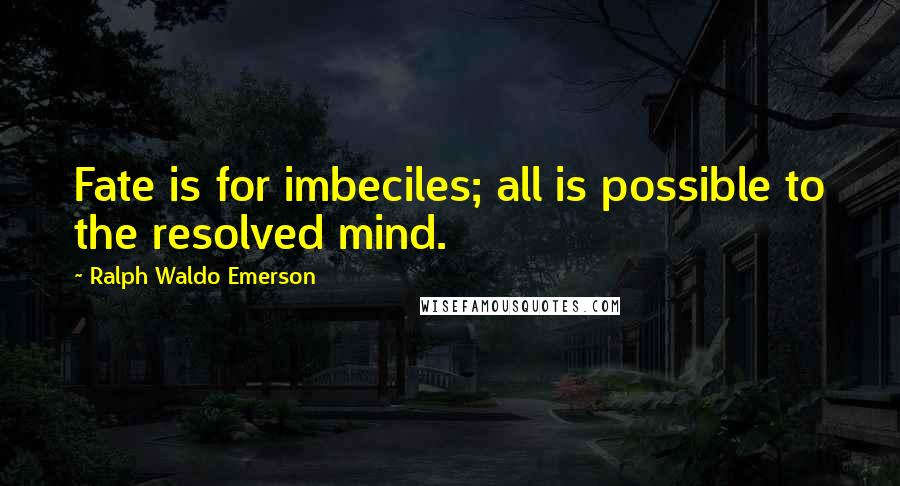 Ralph Waldo Emerson Quotes: Fate is for imbeciles; all is possible to the resolved mind.