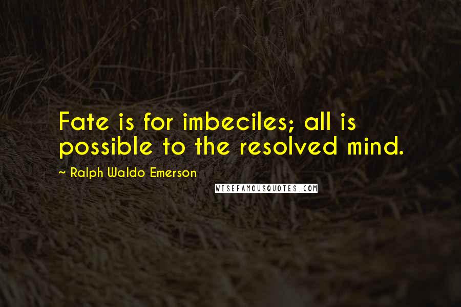 Ralph Waldo Emerson Quotes: Fate is for imbeciles; all is possible to the resolved mind.