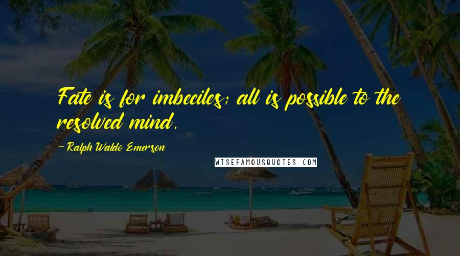 Ralph Waldo Emerson Quotes: Fate is for imbeciles; all is possible to the resolved mind.