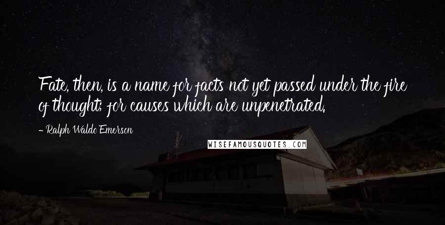 Ralph Waldo Emerson Quotes: Fate, then, is a name for facts not yet passed under the fire of thought; for causes which are unpenetrated.