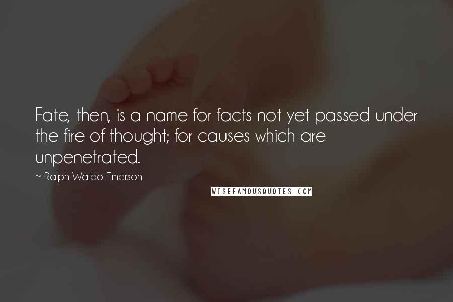 Ralph Waldo Emerson Quotes: Fate, then, is a name for facts not yet passed under the fire of thought; for causes which are unpenetrated.