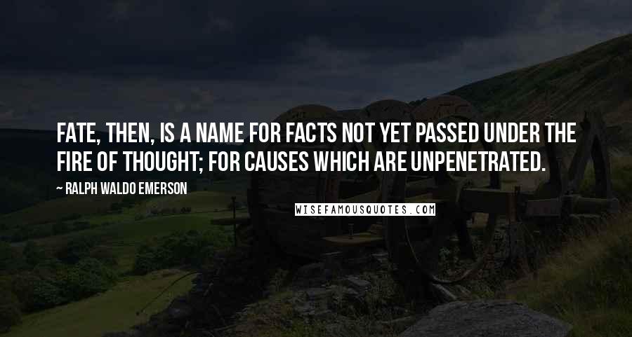 Ralph Waldo Emerson Quotes: Fate, then, is a name for facts not yet passed under the fire of thought; for causes which are unpenetrated.