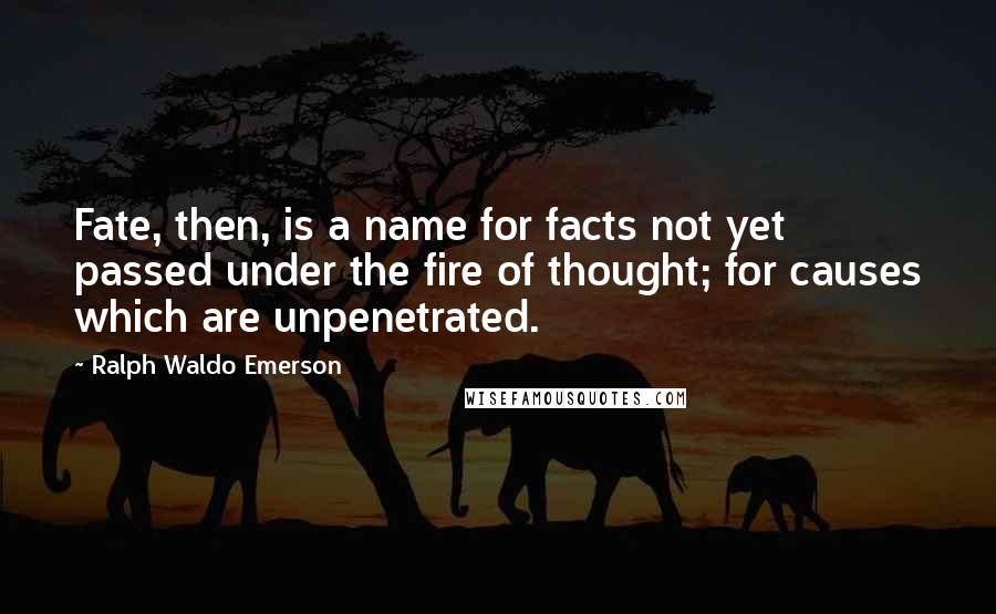 Ralph Waldo Emerson Quotes: Fate, then, is a name for facts not yet passed under the fire of thought; for causes which are unpenetrated.