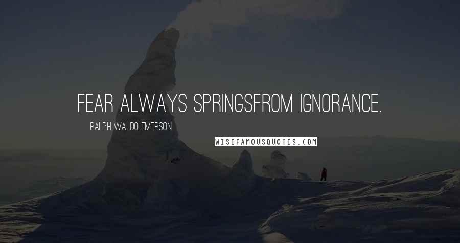 Ralph Waldo Emerson Quotes: Fear always springsfrom ignorance.
