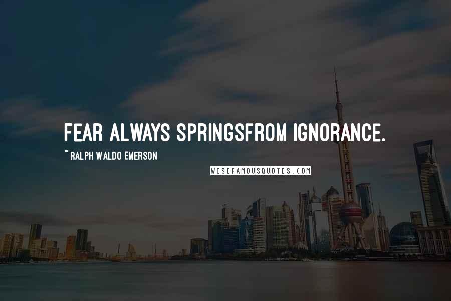 Ralph Waldo Emerson Quotes: Fear always springsfrom ignorance.