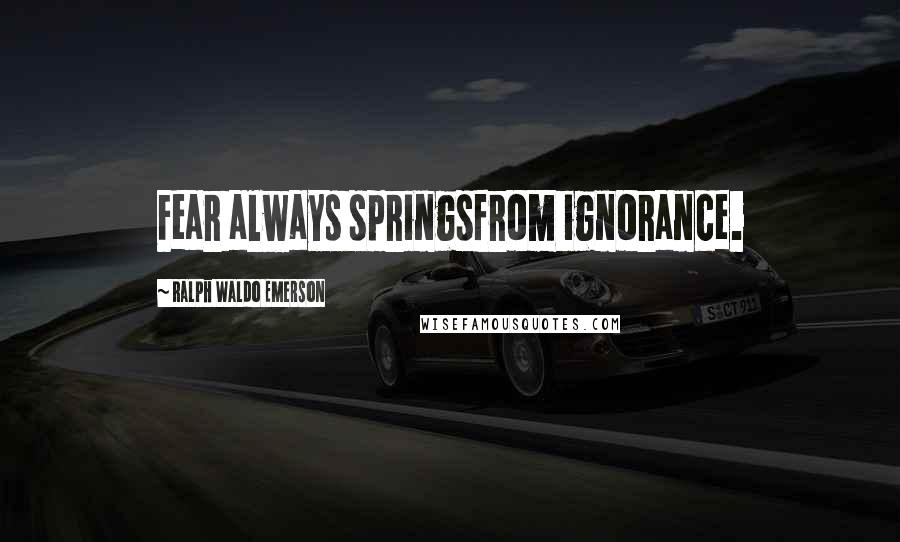 Ralph Waldo Emerson Quotes: Fear always springsfrom ignorance.