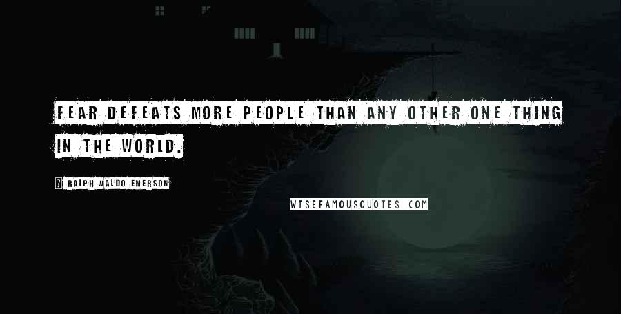 Ralph Waldo Emerson Quotes: Fear defeats more people than any other one thing in the world.