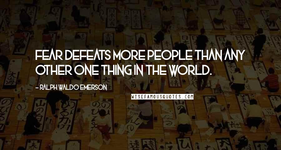 Ralph Waldo Emerson Quotes: Fear defeats more people than any other one thing in the world.