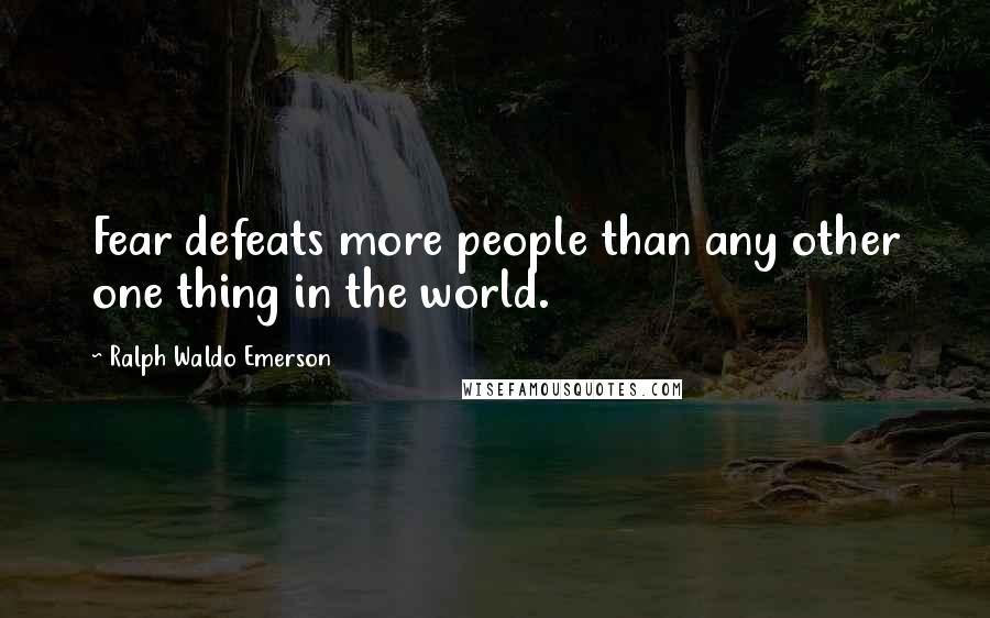 Ralph Waldo Emerson Quotes: Fear defeats more people than any other one thing in the world.