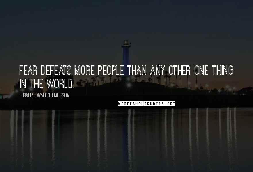 Ralph Waldo Emerson Quotes: Fear defeats more people than any other one thing in the world.