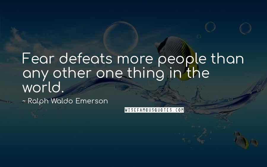 Ralph Waldo Emerson Quotes: Fear defeats more people than any other one thing in the world.