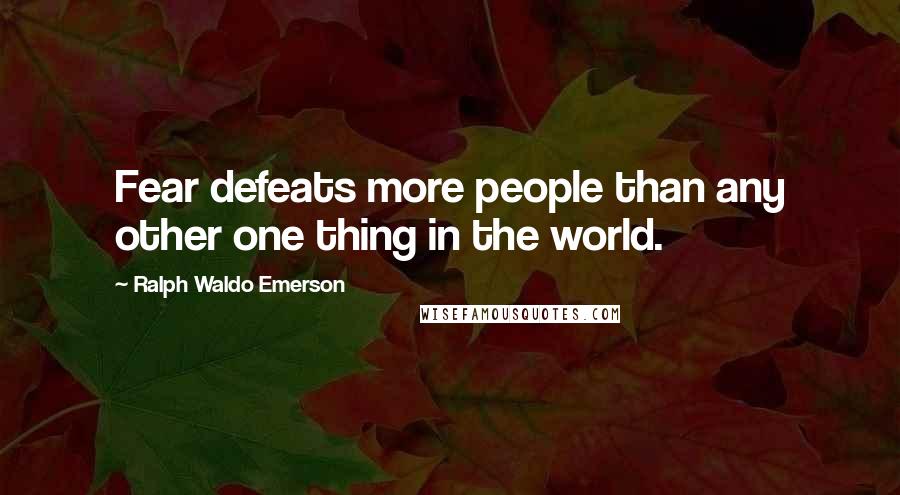 Ralph Waldo Emerson Quotes: Fear defeats more people than any other one thing in the world.