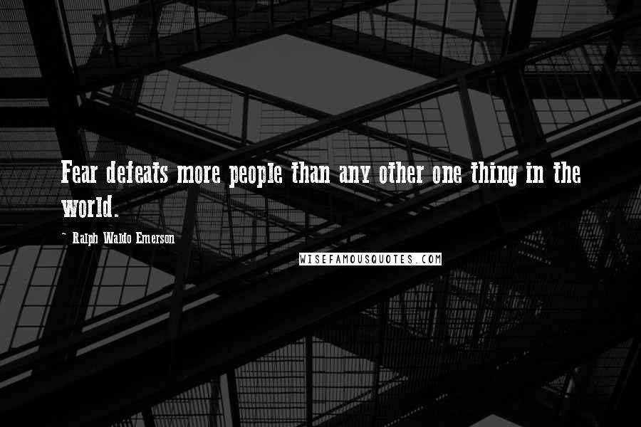 Ralph Waldo Emerson Quotes: Fear defeats more people than any other one thing in the world.