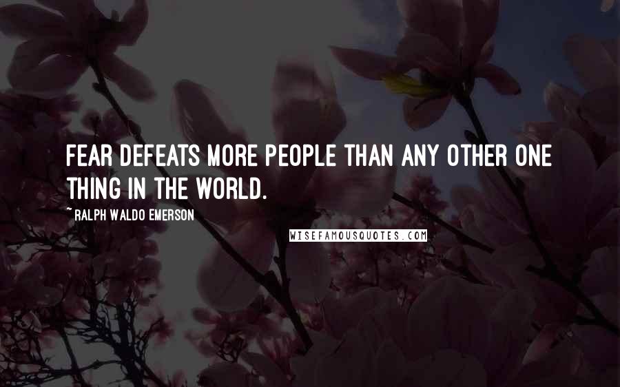 Ralph Waldo Emerson Quotes: Fear defeats more people than any other one thing in the world.