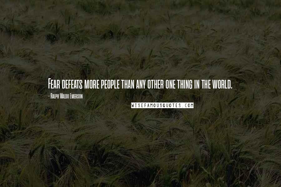 Ralph Waldo Emerson Quotes: Fear defeats more people than any other one thing in the world.