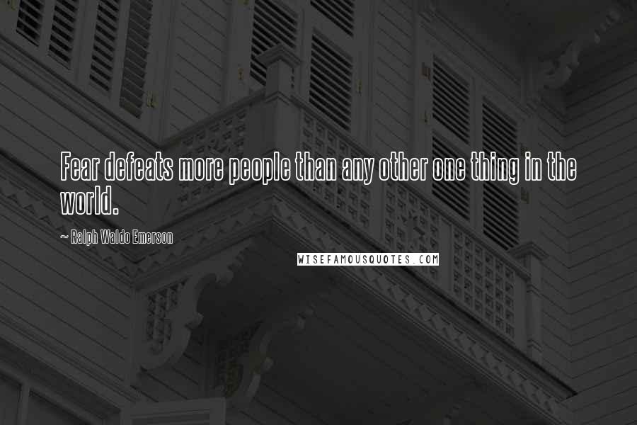 Ralph Waldo Emerson Quotes: Fear defeats more people than any other one thing in the world.