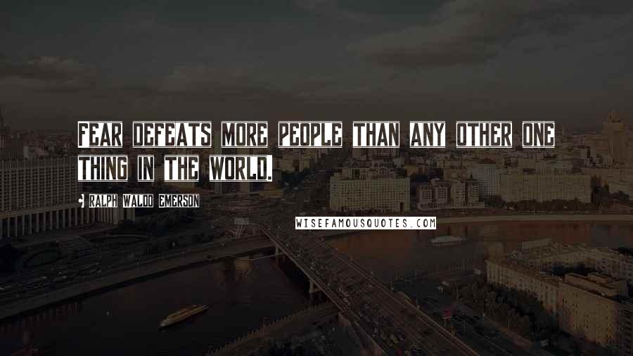 Ralph Waldo Emerson Quotes: Fear defeats more people than any other one thing in the world.