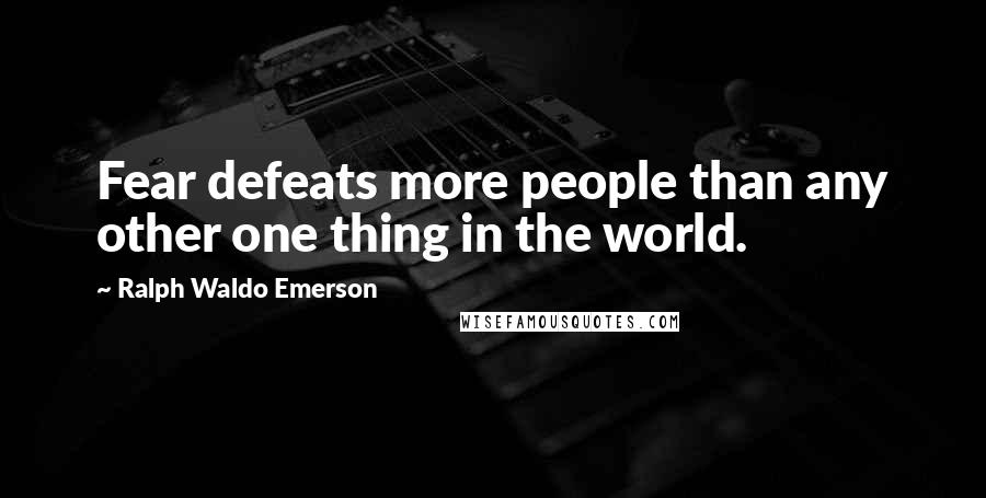 Ralph Waldo Emerson Quotes: Fear defeats more people than any other one thing in the world.