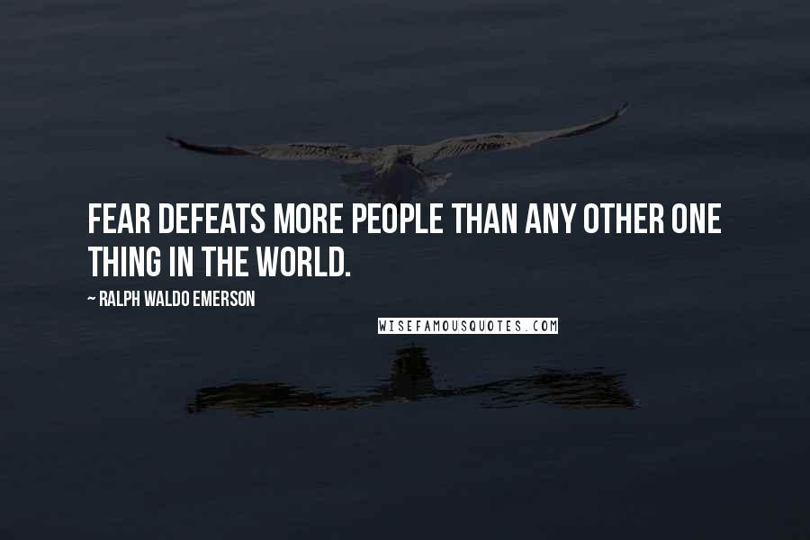 Ralph Waldo Emerson Quotes: Fear defeats more people than any other one thing in the world.